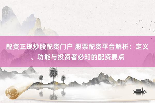 配资正规炒股配资门户 股票配资平台解析：定义、功能与投资者必知的配资要点