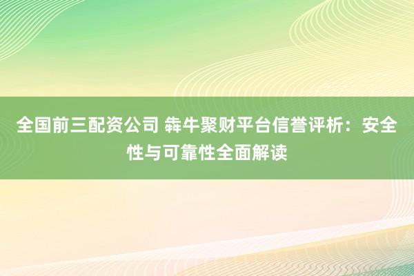 全国前三配资公司 犇牛聚财平台信誉评析：安全性与可靠性全面解读