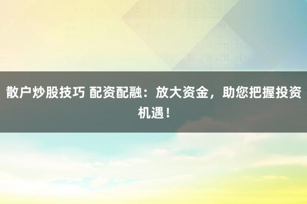 散户炒股技巧 配资配融：放大资金，助您把握投资机遇！