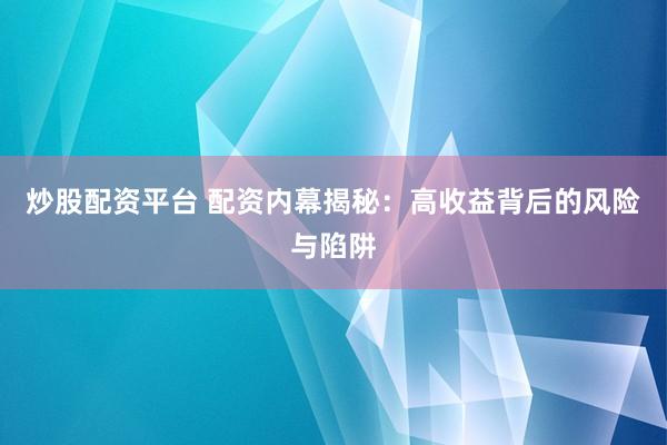 炒股配资平台 配资内幕揭秘：高收益背后的风险与陷阱