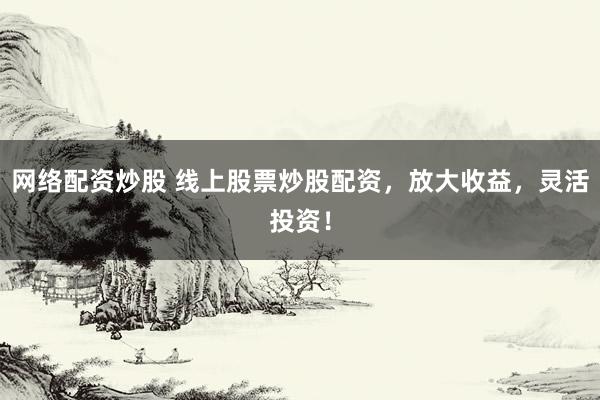 网络配资炒股 线上股票炒股配资，放大收益，灵活投资！