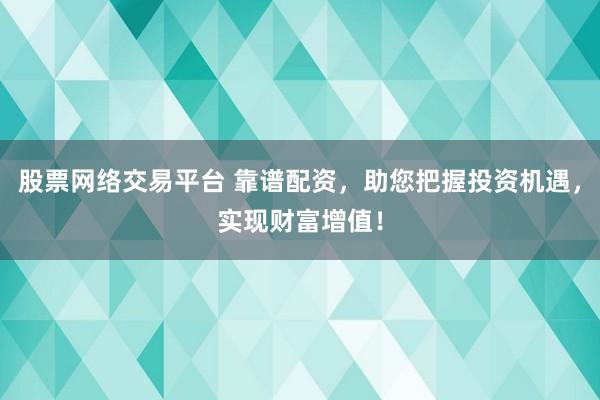 股票网络交易平台 靠谱配资，助您把握投资机遇，实现财富增值！