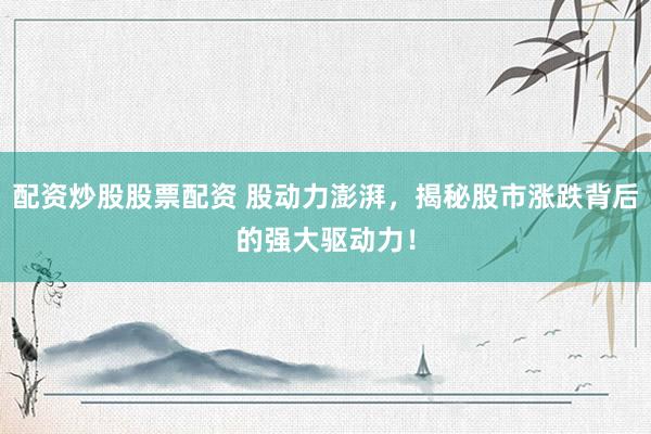 配资炒股股票配资 股动力澎湃，揭秘股市涨跌背后的强大驱动力！
