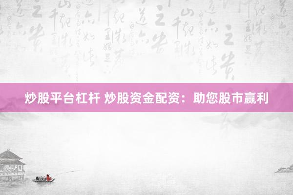 炒股平台杠杆 炒股资金配资：助您股市赢利