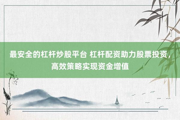 最安全的杠杆炒股平台 杠杆配资助力股票投资，高效策略实现资金增值