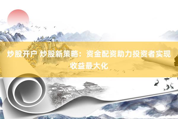 炒股开户 炒股新策略：资金配资助力投资者实现收益最大化