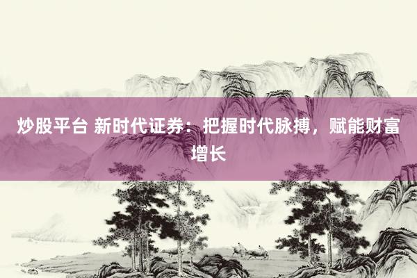 炒股平台 新时代证券：把握时代脉搏，赋能财富增长