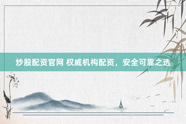 炒股配资官网 权威机构配资，安全可靠之选
