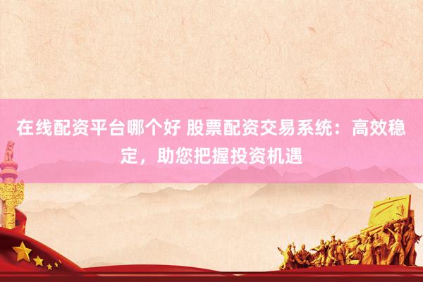 在线配资平台哪个好 股票配资交易系统：高效稳定，助您把握投资机遇