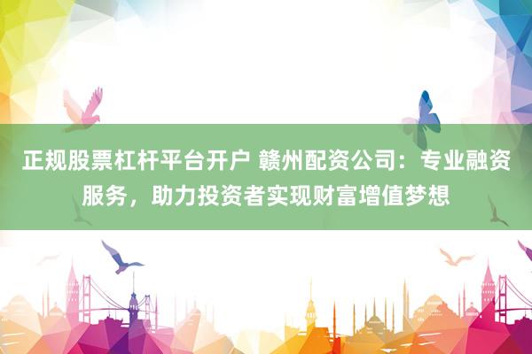 正规股票杠杆平台开户 赣州配资公司：专业融资服务，助力投资者实现财富增值梦想