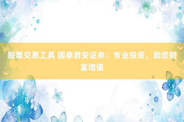 股票交易工具 国泰君安证券：专业投资，助您财富增值