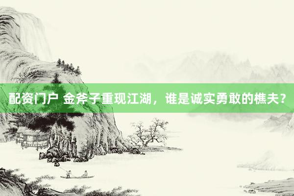 配资门户 金斧子重现江湖，谁是诚实勇敢的樵夫？