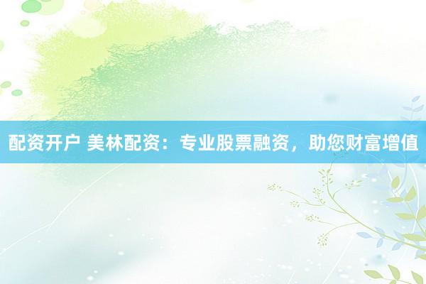 配资开户 美林配资：专业股票融资，助您财富增值