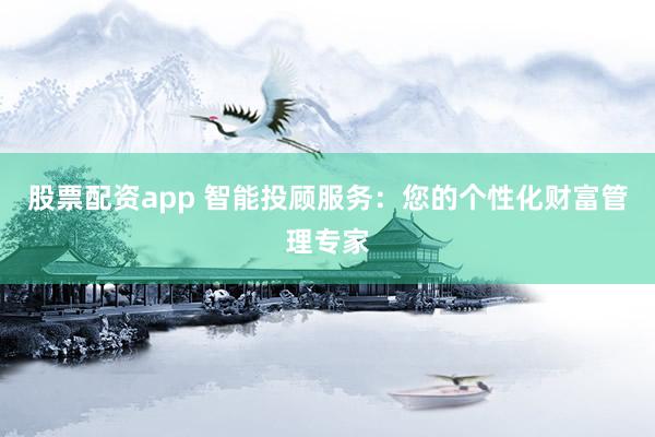 股票配资app 智能投顾服务：您的个性化财富管理专家