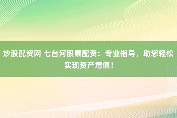 炒股配资网 七台河股票配资：专业指导，助您轻松实现资产增值！