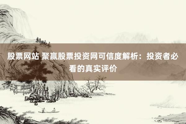 股票网站 聚赢股票投资网可信度解析：投资者必看的真实评价