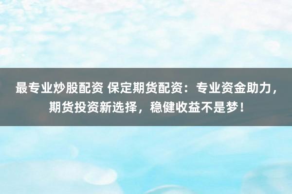 最专业炒股配资 保定期货配资：专业资金助力，期货投资新选择，稳健收益不是梦！
