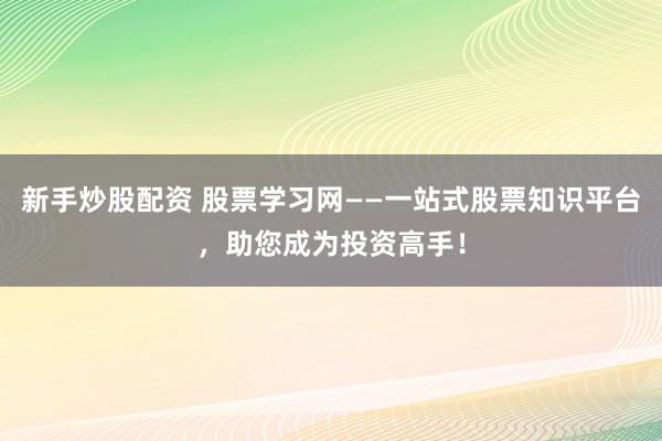 新手炒股配资 股票学习网——一站式股票知识平台，助您成为投资高手！