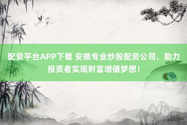 配资平台APP下载 安徽专业炒股配资公司，助力投资者实现财富增值梦想！