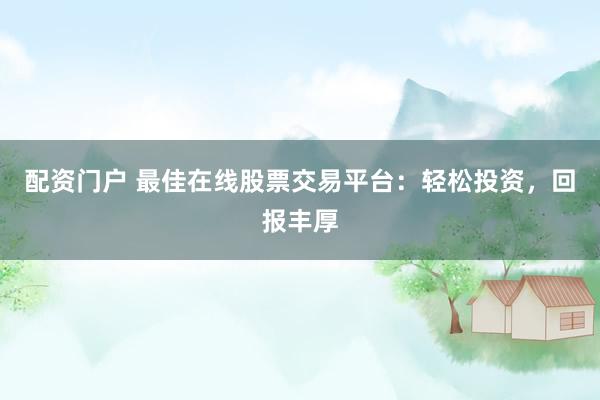 配资门户 最佳在线股票交易平台：轻松投资，回报丰厚